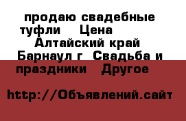 продаю свадебные туфли  › Цена ­ 1 000 - Алтайский край, Барнаул г. Свадьба и праздники » Другое   